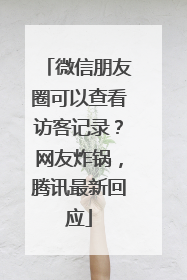 微信朋友圈可以查看访客记录？网友炸锅，腾讯最新回应