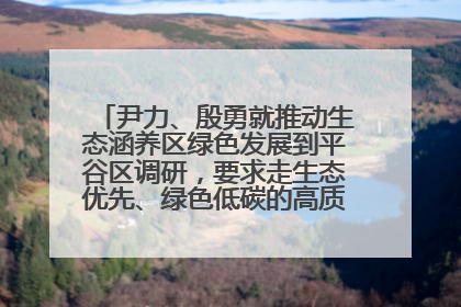尹力、殷勇就推动生态涵养区绿色发展到平谷区调研，要求走生态优先、绿色低碳的高质量发展之路