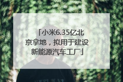 小米6.35亿北京拿地，拟用于建设新能源汽车工厂