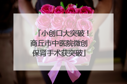 小创口大突破！商丘市中医院微创保肾手术获突破
