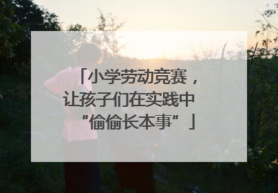 小学劳动竞赛，让孩子们在实践中“偷偷长本事”