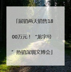 展销两天销售1800万元！“龙字号”热销深圳文博会