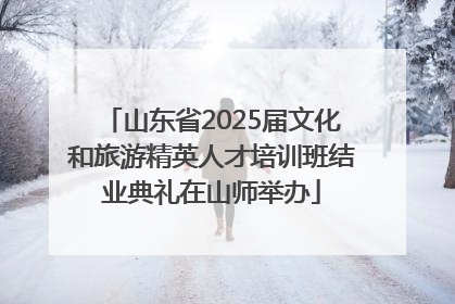 山东省2025届文化和旅游精英人才培训班结业典礼在山师举办