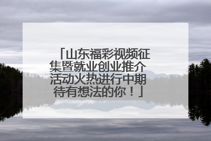 山东福彩视频征集暨就业创业推介活动火热进行中期待有想法的你！