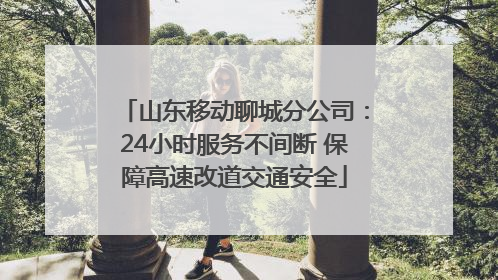 山东移动聊城分公司：24小时服务不间断 保障高速改道交通安全