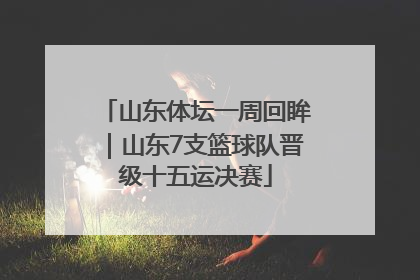 山东体坛一周回眸｜山东7支篮球队晋级十五运决赛