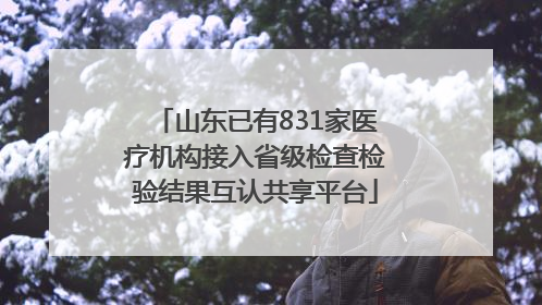 山东已有831家医疗机构接入省级检查检验结果互认共享平台
