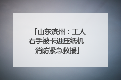 山东滨州：工人右手被卡进压纸机 消防紧急救援