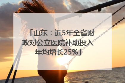 山东：近5年全省财政对公立医院补助投入年均增长25%