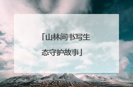 山林间书写生态守护故事