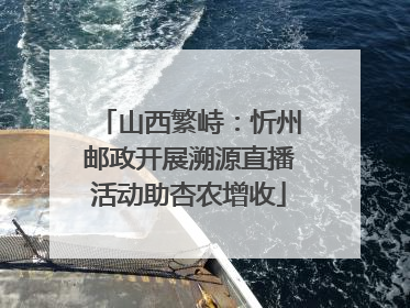 山西繁峙：忻州邮政开展溯源直播活动助杏农增收