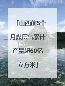 山西前5个月煤层气累计产量超60亿立方米