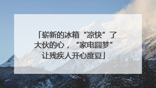 崭新的冰箱“凉快”了大伙的心，“家电圆梦”让残疾人开心度夏