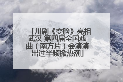 川剧《变脸》亮相武汉 第四届全国戏曲（南方片）会演演出过半频掀热潮
