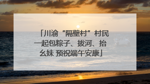 川渝“隔壁村”村民一起包粽子、拔河、抬幺妹 预祝端午安康
