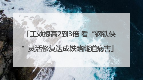工效提高2到3倍 看“钢铁侠”灵活修复达成铁路隧道病害