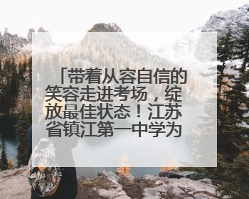 带着从容自信的笑容走进考场，绽放最佳状态！江苏省镇江第一中学为高考学子送上专属祝福
