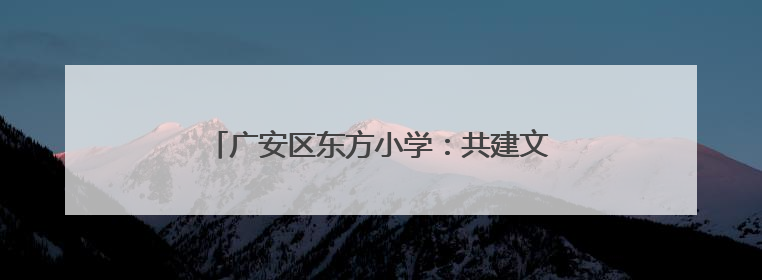 广安区东方小学：共建文明校园 同享和谐之美