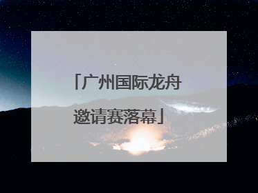 广州国际龙舟邀请赛落幕