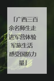 广西三百余名师生走进军营体验军旅生活 感受国防力量
