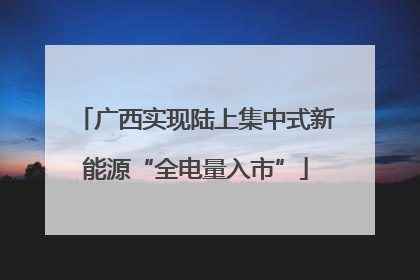 广西实现陆上集中式新能源“全电量入市”