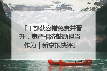 干部获容错免责并晋升，宽严相济鼓励担当作为｜新京报快评