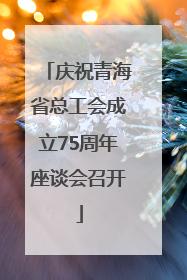 庆祝青海省总工会成立75周年座谈会召开