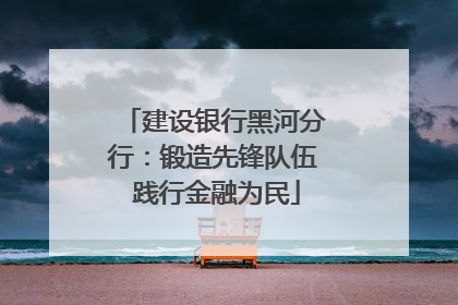 建设银行黑河分行：锻造先锋队伍 践行金融为民