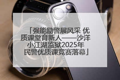 强能励警展风采 优质课堂育新人——沙洋小江湖监狱2025年民警优质课竞赛落幕