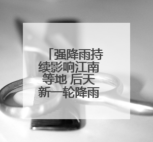 强降雨持续影响江南等地 后天新一轮降雨过程开启