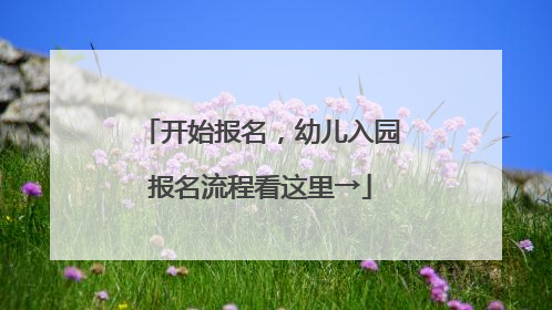 开始报名，幼儿入园报名流程看这里→