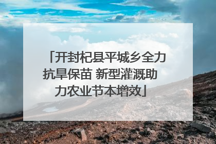 开封杞县平城乡全力抗旱保苗 新型灌溉助力农业节本增效