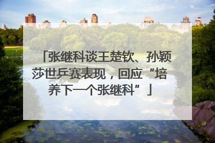 张继科谈王楚钦、孙颖莎世乒赛表现，回应“培养下一个张继科”