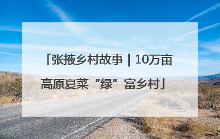 张掖乡村故事｜10万亩高原夏菜“绿”富乡村
