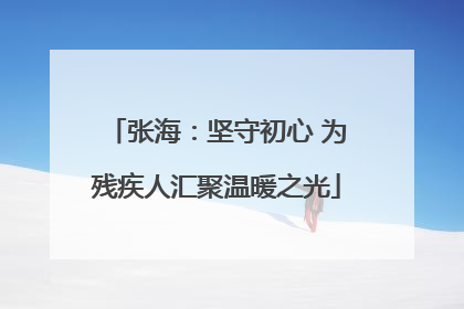 张海：坚守初心 为残疾人汇聚温暖之光