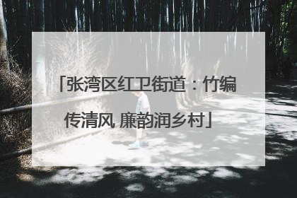 张湾区红卫街道：竹编传清风 廉韵润乡村
