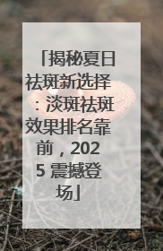 揭秘夏日祛斑新选择：淡斑祛斑效果排名靠前，2025 震撼登场