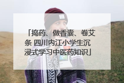 捣药、做香囊、卷艾条 四川内江小学生沉浸式学习中医药知识