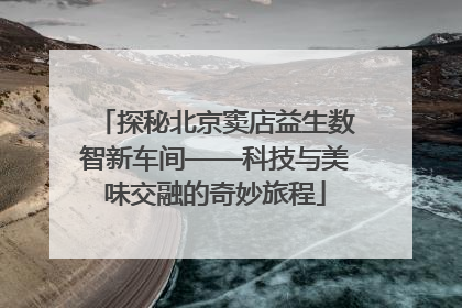 探秘北京窦店益生数智新车间——科技与美味交融的奇妙旅程