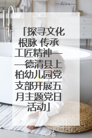 探寻文化根脉 传承工匠精神——德清县上柏幼儿园党支部开展五月主题党日活动