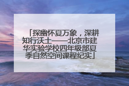 探幽怀夏万象，深耕知行沃土——北京市建华实验学校四年级部夏季自然空间课程纪实
