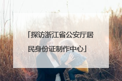 探访浙江省公安厅居民身份证制作中心