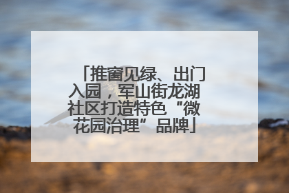 推窗见绿、出门入园，军山街龙湖社区打造特色“微花园治理”品牌