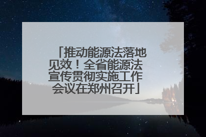 推动能源法落地见效！全省能源法宣传贯彻实施工作会议在郑州召开