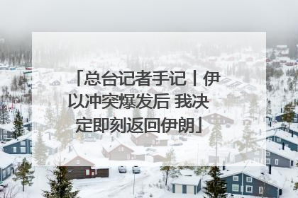 总台记者手记丨伊以冲突爆发后 我决定即刻返回伊朗