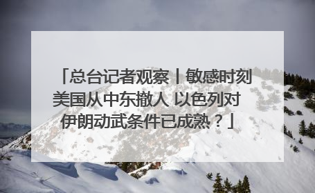 总台记者观察丨敏感时刻美国从中东撤人 以色列对伊朗动武条件已成熟？