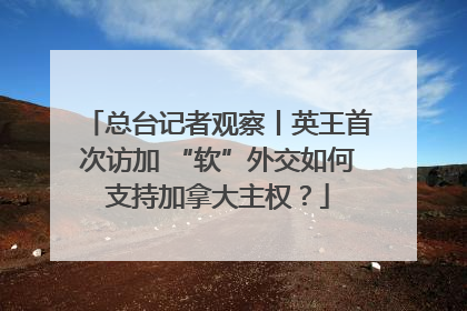 总台记者观察丨英王首次访加 “软”外交如何支持加拿大主权？