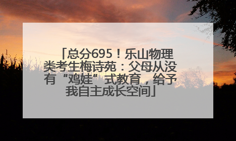 总分695！乐山物理类考生梅诗苑：父母从没有“鸡娃”式教育，给予我自主成长空间