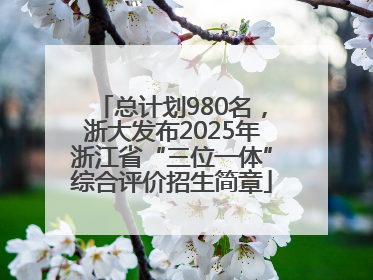 总计划980名，浙大发布2025年浙江省“三位一体”综合评价招生简章