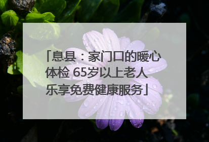 息县：家门口的暖心体检 65岁以上老人乐享免费健康服务